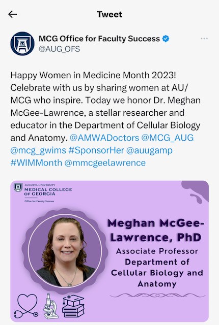 Tweet from MCG Office for Faculty Success "Happy Women in Medicine Month 2023! Celebrate with us by sharing wmen at AU/MCG who inspire. Today we honor Dr. Meghan McGee-Lawrence, a stellar researcher and educator in the Department of Cellular Biology and Anatomy. @AMWADoctors @MCG_AUG @mcg-gwims #SponsorHer @auugamp #WIMMonth @mmcgeelawrence" image of woman smiling with text: Meghan McGee-Lawrence, PhD Associate Professor Department of Cellular Biology and Anatomy